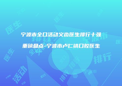 宁波市全口活动义齿医生排行十强重磅盘点-宁波市卢仁镐口腔医生