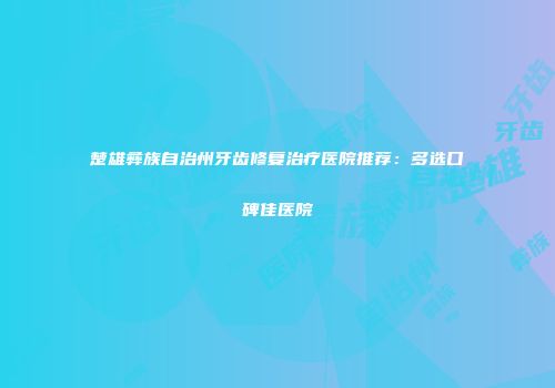 楚雄彝族自治州牙齿修复治疗医院推荐：多选口碑佳医院