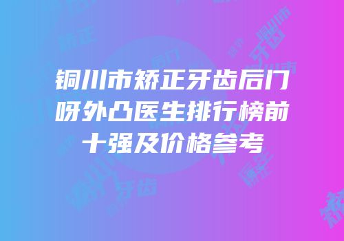 铜川市矫正牙齿后门呀外凸医生排行榜前十强及价格参考