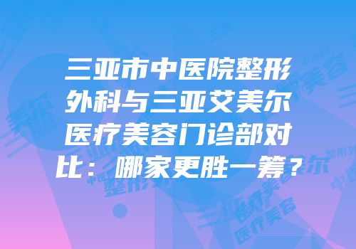 三亚市中医院整形外科与三亚艾美尔医疗美容门诊部对比：哪家更胜一筹？