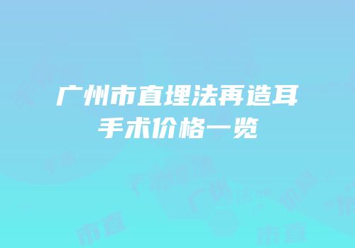 广州市直埋法再造耳手术价格一览