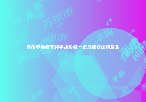 苏州市抽脂丰胸手术价格一览及推荐医院医生