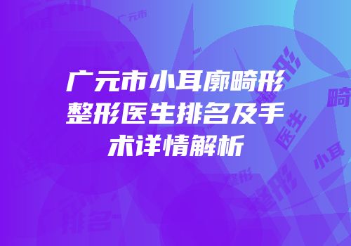 广元市小耳廓畸形整形医生排名及手术详情解析