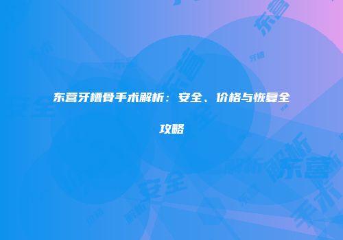 东营牙槽骨手术解析：安全、价格与恢复全攻略