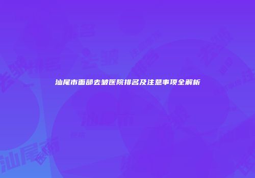 汕尾市面部去皱医院排名及注意事项全解析