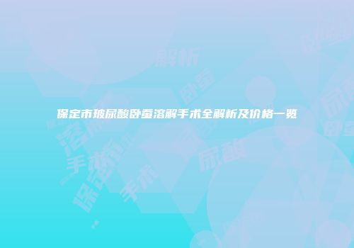 保定市玻尿酸卧蚕溶解手术全解析及价格一览