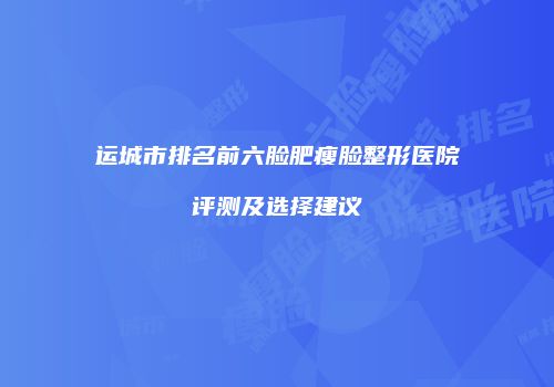 运城市排名前六脸肥瘦脸整形医院评测及选择建议