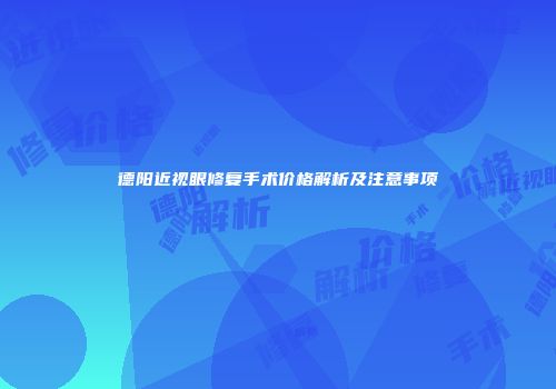 德阳近视眼修复手术价格解析及注意事项