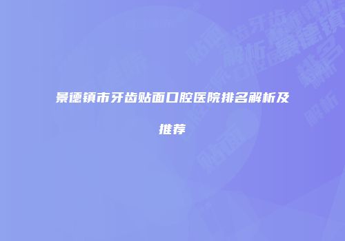 景德镇市牙齿贴面口腔医院排名解析及推荐
