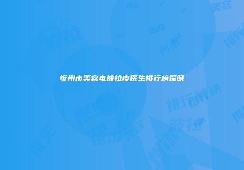 忻州市美容电波拉皮医生排行榜揭晓
