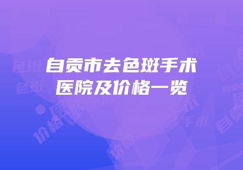 自贡市去色斑手术医院及价格一览