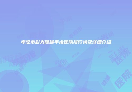 孝感市彩光除皱手术医院排行榜及详细介绍