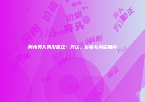 荆州鼻头畸形矫正：方法、价格与美丽保障