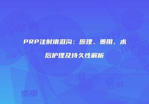 PRP注射填泪沟：原理、费用、术后护理及持久性解析