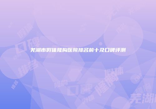 芜湖市假体隆胸医院排名前十及口碑评测