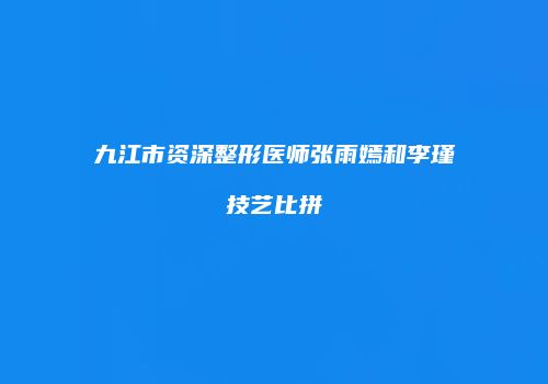 九江市资深整形医师张雨嫣和李瑾技艺比拼