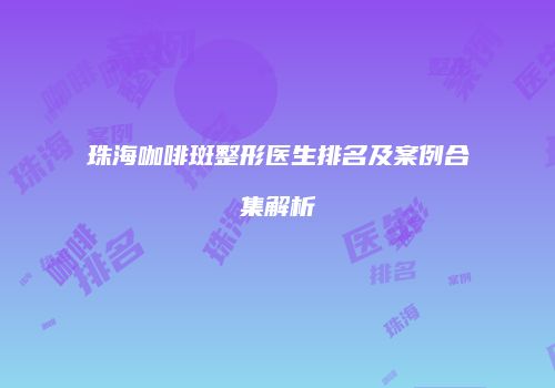 珠海咖啡斑整形医生排名及案例合集解析