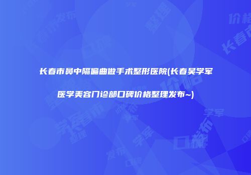长春市鼻中隔偏曲做手术整形医院(长春吴学军医学美容门诊部口碑价格整理发布~)