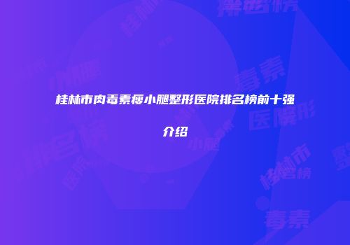 桂林市肉毒素瘦小腿整形医院排名榜前十强介绍