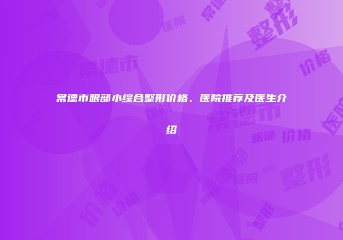 常德市眼部小综合整形价格、医院推荐及医生介绍