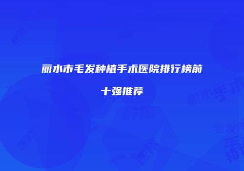 丽水市毛发种植手术医院排行榜前十强推荐