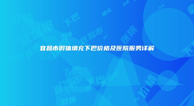 宜昌市假体填充下巴价格及医院服务详解