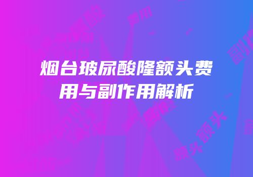 烟台玻尿酸隆额头费用与副作用解析