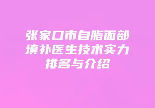 张家口市自脂面部填补医生技术实力排名与介绍