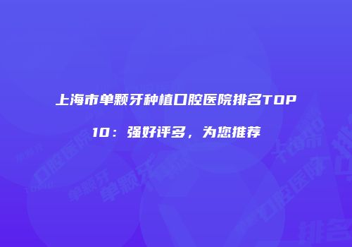 上海市单颗牙种植口腔医院排名TOP10：强好评多，为您推荐