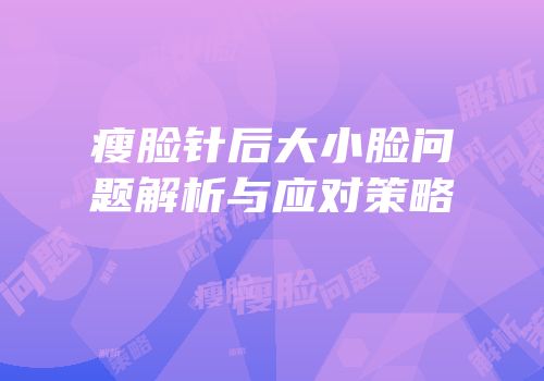 瘦脸针后大小脸问题解析与应对策略