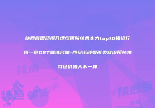 陕西省面部提升埋线医院综合实力top10强排行榜一键GET精选名单-西安诺颜整形美容诊所技术特色价格大不一样