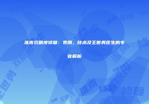 淮南双眼皮修复：费用、技术及王世勇医生的专业解析