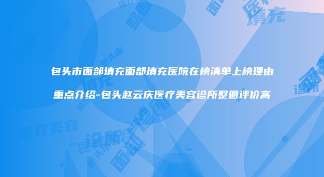 包头市面部填充面部填充医院在榜清单上榜理由重点介绍-包头赵云庆医疗美容诊所整圈评价高