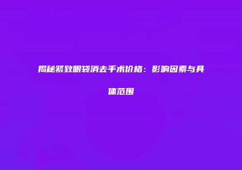 揭秘紧致眼袋消去手术价格：影响因素与具体范围