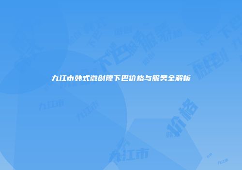 九江市韩式微创隆下巴价格与服务全解析