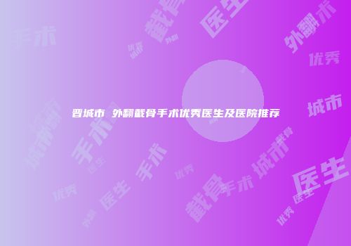 晋城市踇外翻截骨手术优秀医生及医院推荐