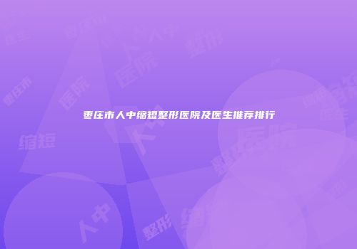 枣庄市人中缩短整形医院及医生推荐排行