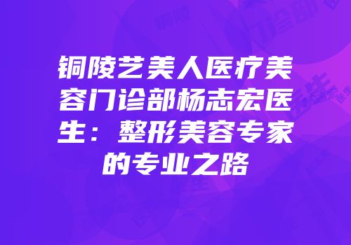 铜陵艺美人医疗美容门诊部杨志宏医生：整形美容专家的专业之路