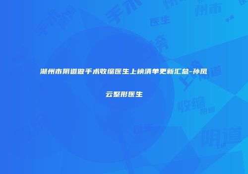 湖州市阴道做手术收缩医生上榜清单更新汇总-孙凤云整形医生