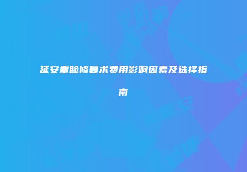 延安重睑修复术费用影响因素及选择指南