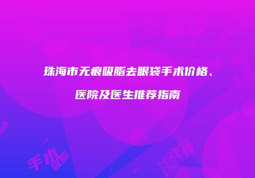 珠海市无痕吸脂去眼袋手术价格、医院及医生推荐指南