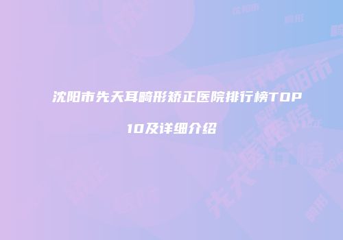 沈阳市先天耳畸形矫正医院排行榜TOP10及详细介绍