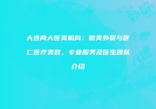 大连两大医美机构：微美外贸与医仁医疗美容，专业服务及医生团队介绍
