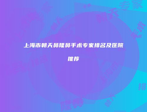 上海市朝天鼻隆鼻手术专家排名及医院推荐