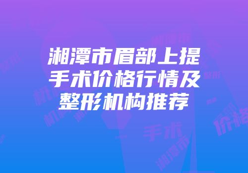 湘潭市眉部上提手术价格行情及整形机构推荐