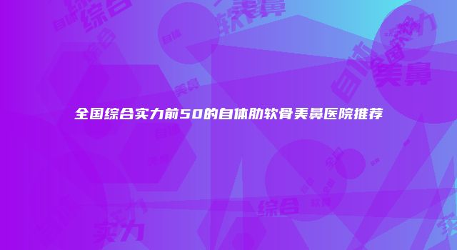 全国综合实力前50的自体肋软骨美鼻医院推荐