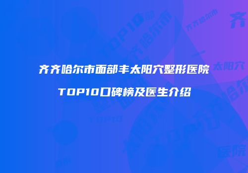 齐齐哈尔市面部丰太阳穴整形医院TOP10口碑榜及医生介绍