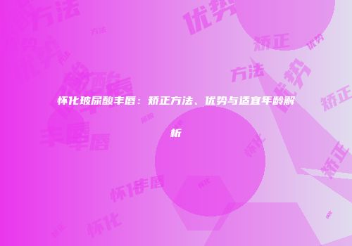 怀化玻尿酸丰唇：矫正方法、优势与适宜年龄解析
