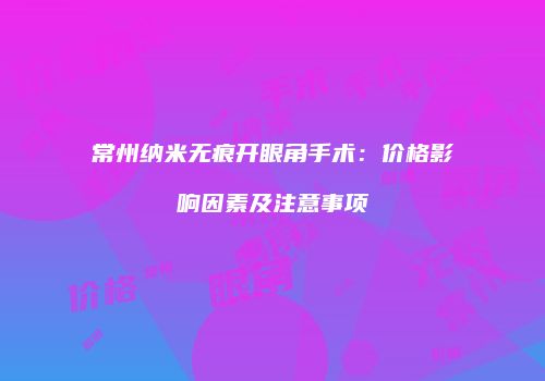常州纳米无痕开眼角手术：价格影响因素及注意事项