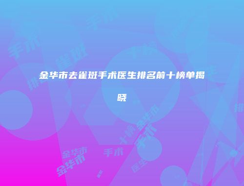 金华市去雀斑手术医生排名前十榜单揭晓